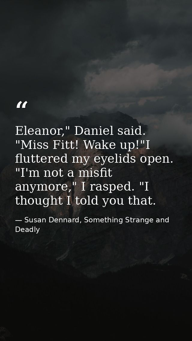 Eleanor," Daniel said. "Miss Fitt! Wake up!"I fluttered my eyelids open. "I'm not a misfit anymore," I rasped. "I though — Susan Dennard, Something Strange and Deadly