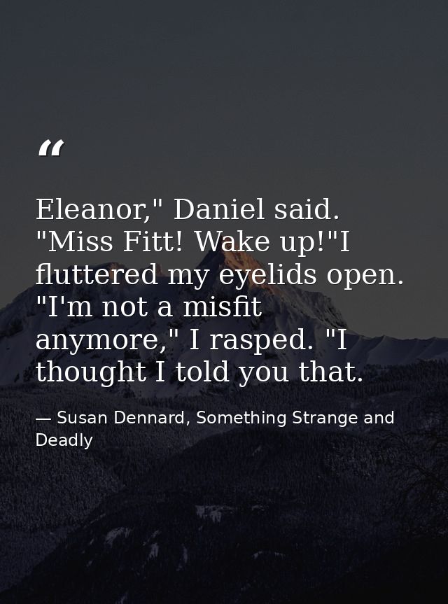Eleanor," Daniel said. "Miss Fitt! Wake up!"I fluttered my eyelids open. "I'm not a misfit anymore," I rasped. "I though — Susan Dennard, Something Strange and Deadly