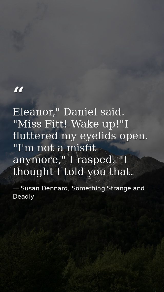 Eleanor," Daniel said. "Miss Fitt! Wake up!"I fluttered my eyelids open. "I'm not a misfit anymore," I rasped. "I though — Susan Dennard, Something Strange and Deadly