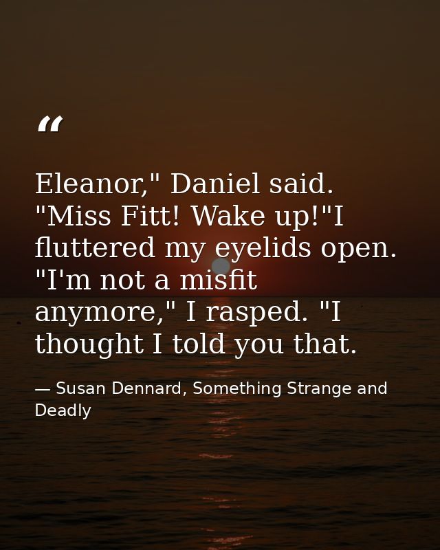 Eleanor," Daniel said. "Miss Fitt! Wake up!"I fluttered my eyelids open. "I'm not a misfit anymore," I rasped. "I though — Susan Dennard, Something Strange and Deadly