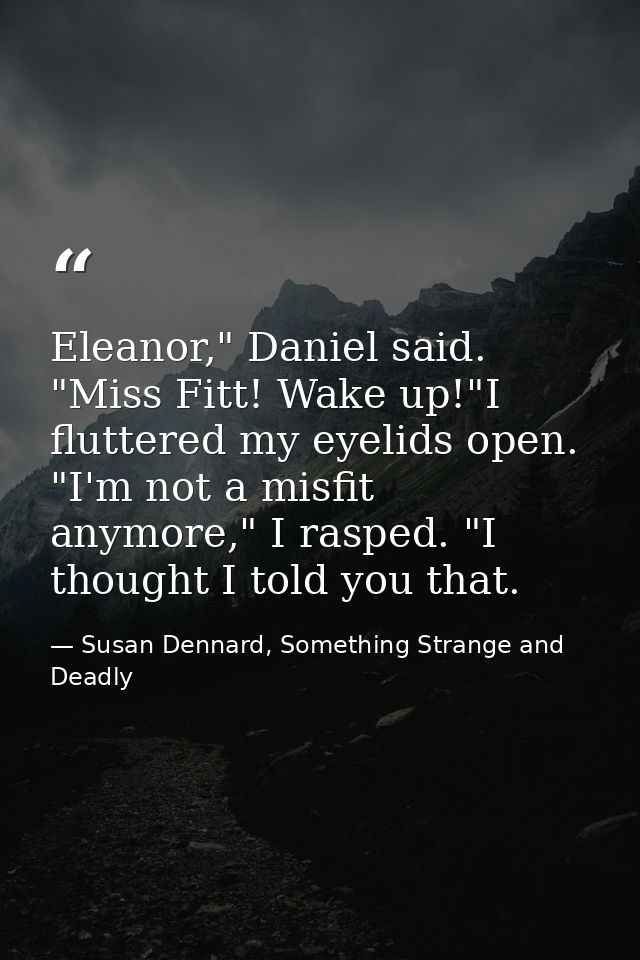 Eleanor," Daniel said. "Miss Fitt! Wake up!"I fluttered my eyelids open. "I'm not a misfit anymore," I rasped. "I though — Susan Dennard, Something Strange and Deadly