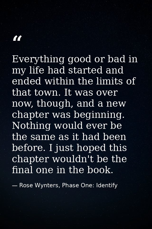 Everything good or bad in my life had started and ended within the limits of that town. It was over now, though, and a n — Rose Wynters, Phase One: Identify