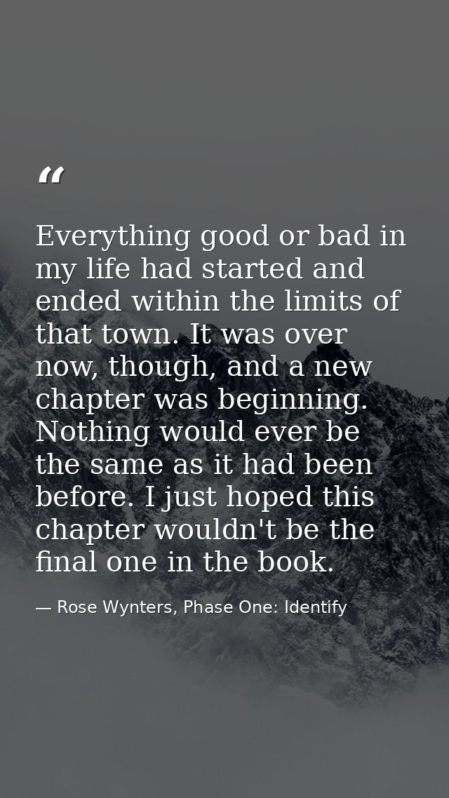 Everything good or bad in my life had started and ended within the limits of that town. It was over now, though, and a n — Rose Wynters, Phase One: Identify