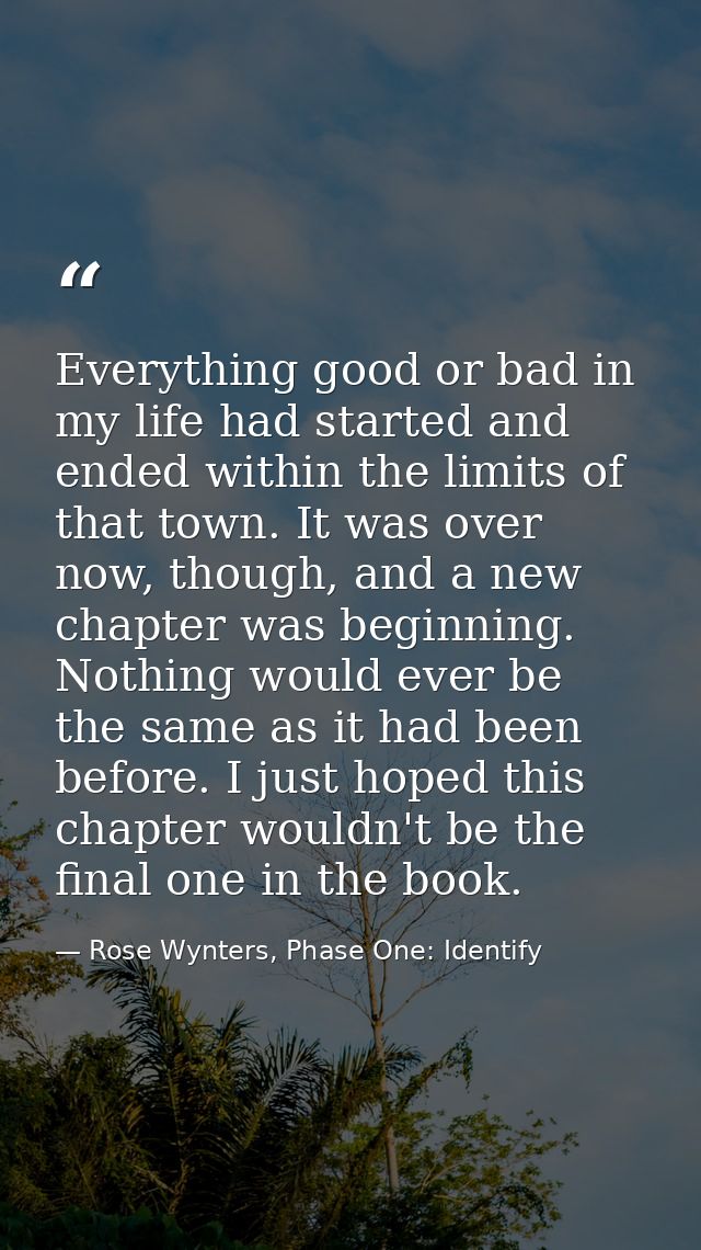 Everything good or bad in my life had started and ended within the limits of that town. It was over now, though, and a n — Rose Wynters, Phase One: Identify