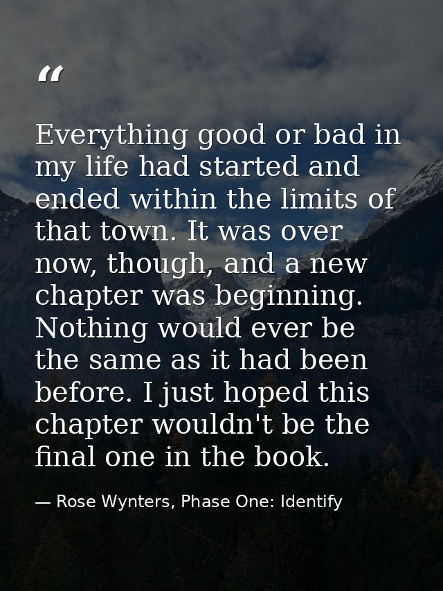 Everything good or bad in my life had started and ended within the limits of that town. It was over now, though, and a n — Rose Wynters, Phase One: Identify