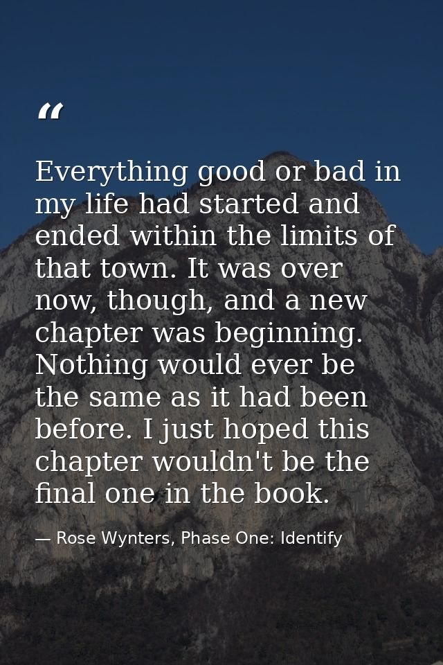 Everything good or bad in my life had started and ended within the limits of that town. It was over now, though, and a n — Rose Wynters, Phase One: Identify
