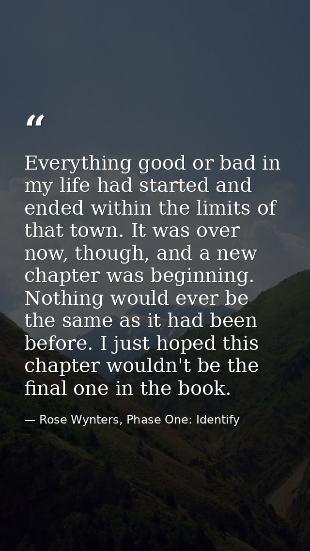 Everything good or bad in my life had started and ended within the limits of that town. It was over now, though, and a n — Rose Wynters, Phase One: Identify
