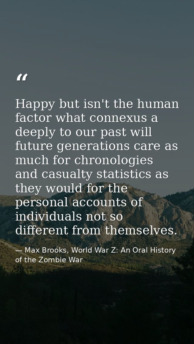 Happy but isn't the human factor what connexus a deeply to our past will future generations care as much for chronologie — Max Brooks, World War Z: An Oral History of the Zombie War