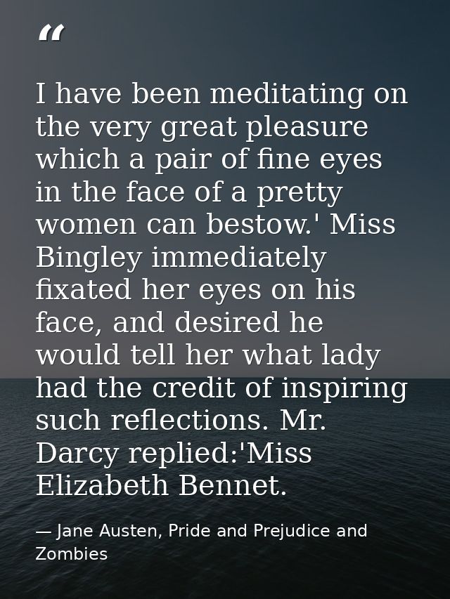 I have been meditating on the very great pleasure which a pair of fine eyes in the face of a pretty women can bestow.' M — Jane Austen, Pride and Prejudice and Zombies