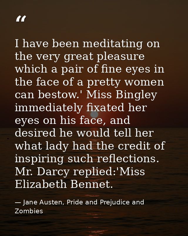 I have been meditating on the very great pleasure which a pair of fine eyes in the face of a pretty women can bestow.' M — Jane Austen, Pride and Prejudice and Zombies