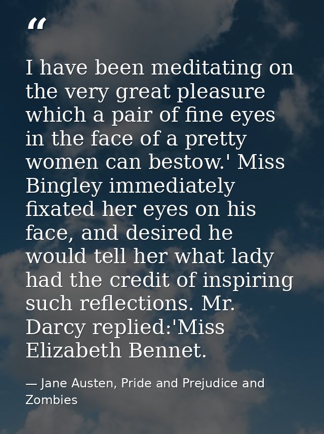 I have been meditating on the very great pleasure which a pair of fine eyes in the face of a pretty women can bestow.' M — Jane Austen, Pride and Prejudice and Zombies