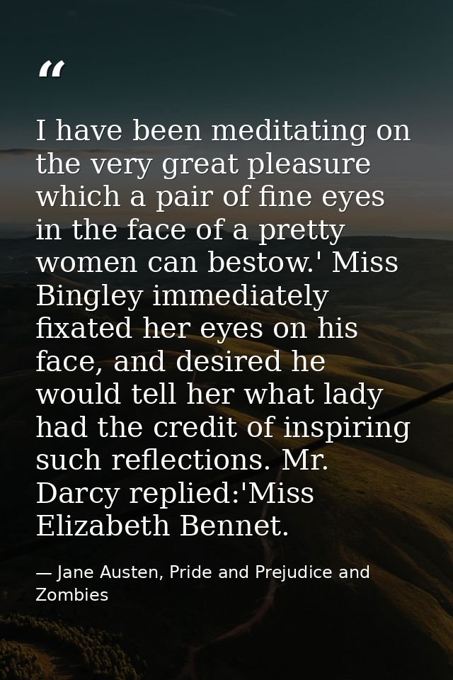 I have been meditating on the very great pleasure which a pair of fine eyes in the face of a pretty women can bestow.' M — Jane Austen, Pride and Prejudice and Zombies
