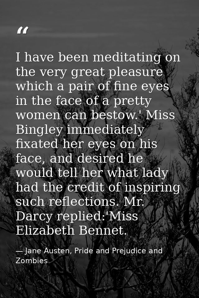 I have been meditating on the very great pleasure which a pair of fine eyes in the face of a pretty women can bestow.' M — Jane Austen, Pride and Prejudice and Zombies