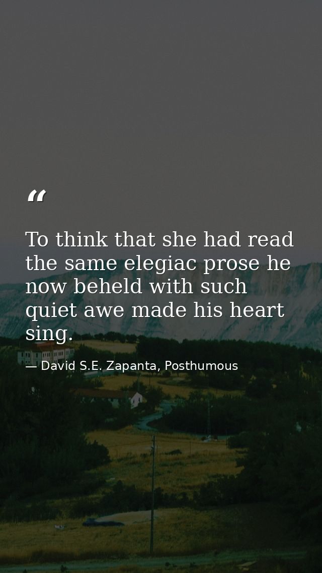 To think that she had read the same elegiac prose he now beheld with such quiet awe made his heart sing. — David S.E. Zapanta, Posthumous