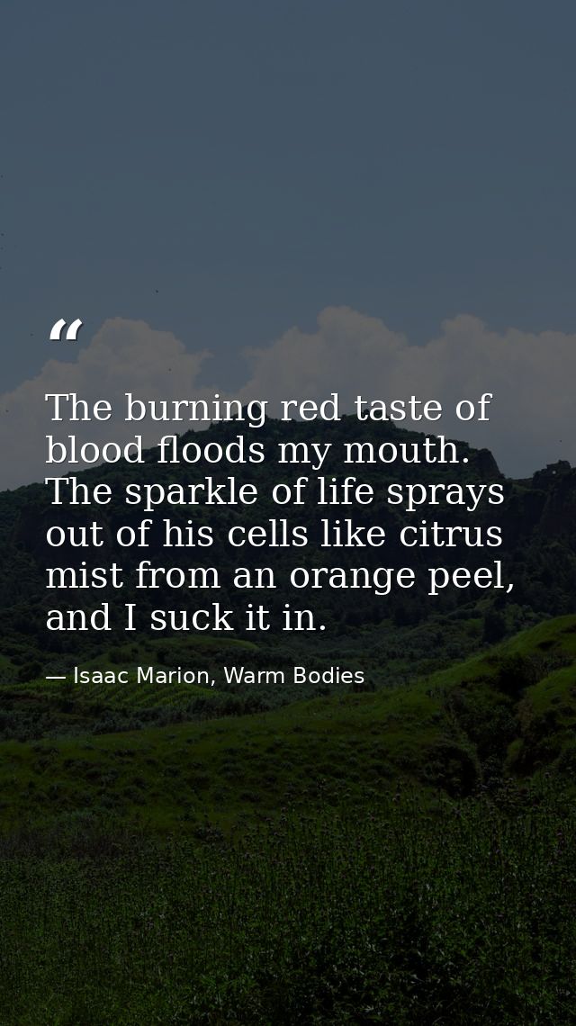The burning red taste of blood floods my mouth. The sparkle of life sprays out of his cells like citrus mist from an ora — Isaac Marion, Warm Bodies
