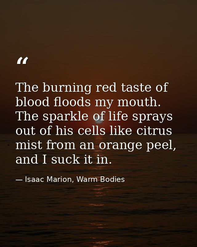The burning red taste of blood floods my mouth. The sparkle of life sprays out of his cells like citrus mist from an ora — Isaac Marion, Warm Bodies
