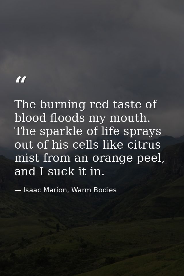 The burning red taste of blood floods my mouth. The sparkle of life sprays out of his cells like citrus mist from an ora — Isaac Marion, Warm Bodies
