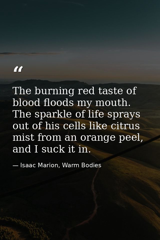 The burning red taste of blood floods my mouth. The sparkle of life sprays out of his cells like citrus mist from an ora — Isaac Marion, Warm Bodies