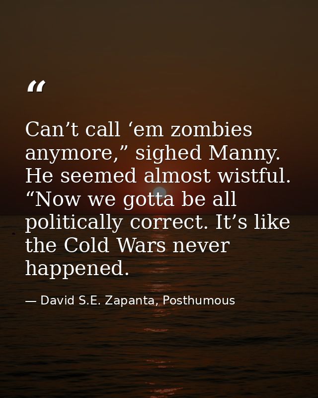 Can’t call ‘em zombies anymore,” sighed Manny. He seemed almost wistful. “Now we gotta be all politically correct. It’s  — David S.E. Zapanta, Posthumous