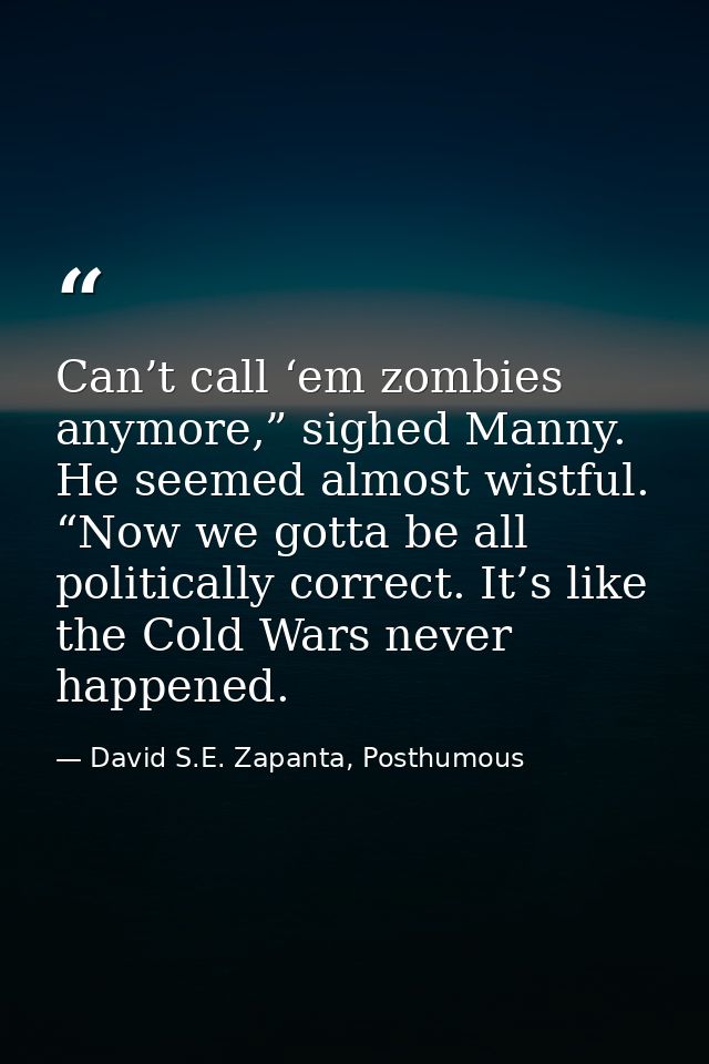 Can’t call ‘em zombies anymore,” sighed Manny. He seemed almost wistful. “Now we gotta be all politically correct. It’s  — David S.E. Zapanta, Posthumous