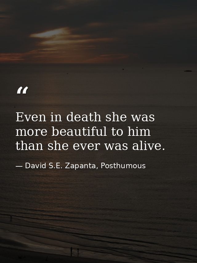 Even in death she was more beautiful to him than she ever was alive. — David S.E. Zapanta, Posthumous