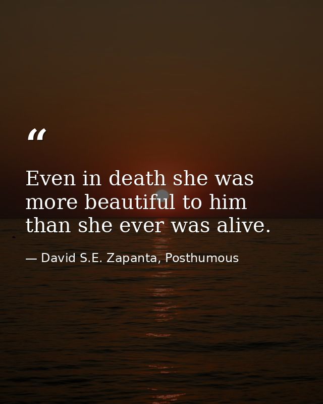 Even in death she was more beautiful to him than she ever was alive. — David S.E. Zapanta, Posthumous