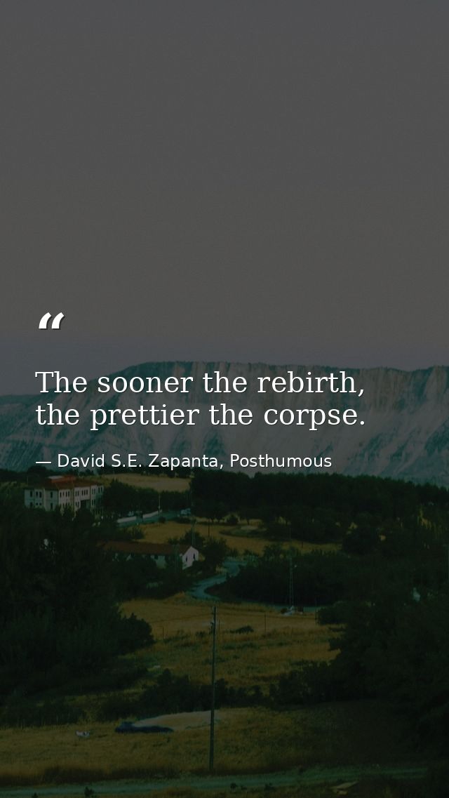 The sooner the rebirth, the prettier the corpse. — David S.E. Zapanta, Posthumous