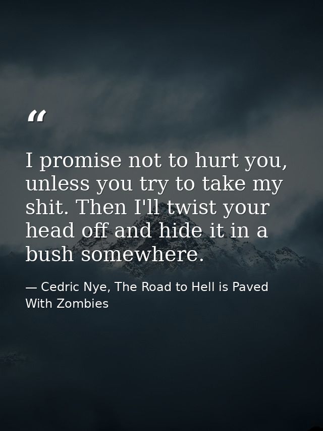 I promise not to hurt you, unless you try to take my shit. Then I'll twist your head off and hide it in a bush somewhere — Cedric Nye, The Road to Hell is Paved With Zombies