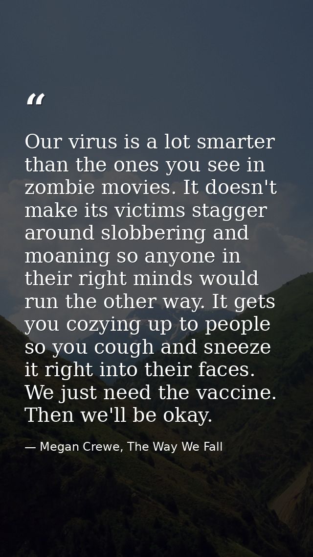 Our virus is a lot smarter than the ones you see in zombie movies. It doesn't make its victims stagger around slobbering — Megan Crewe, The Way We Fall