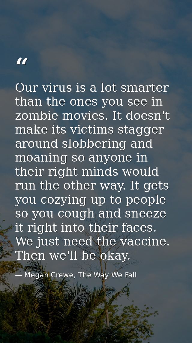 Our virus is a lot smarter than the ones you see in zombie movies. It doesn't make its victims stagger around slobbering — Megan Crewe, The Way We Fall