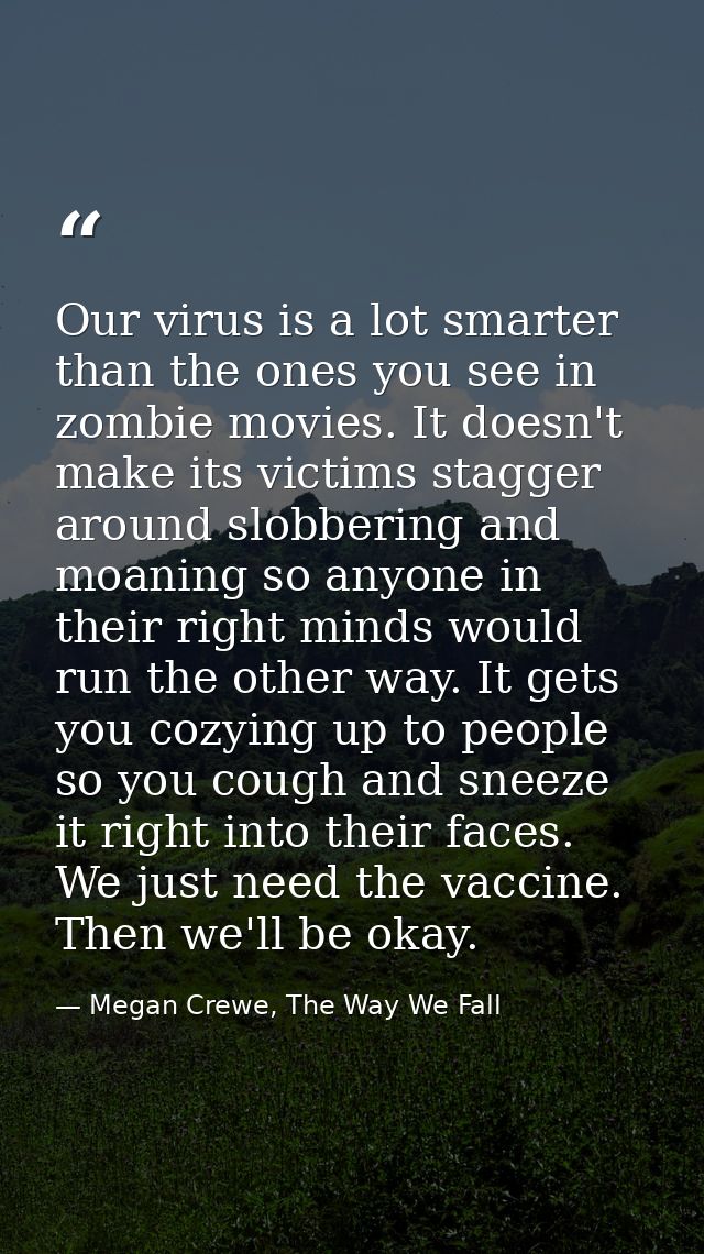 Our virus is a lot smarter than the ones you see in zombie movies. It doesn't make its victims stagger around slobbering — Megan Crewe, The Way We Fall