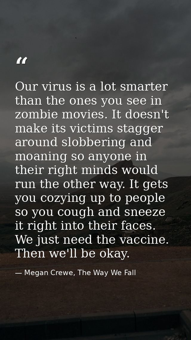 Our virus is a lot smarter than the ones you see in zombie movies. It doesn't make its victims stagger around slobbering — Megan Crewe, The Way We Fall