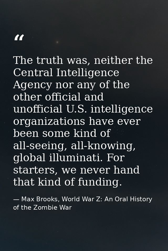 The truth was, neither the Central Intelligence Agency nor any of the other official and unofficial U.S. intelligence or — Max Brooks, World War Z: An Oral History of the Zombie War