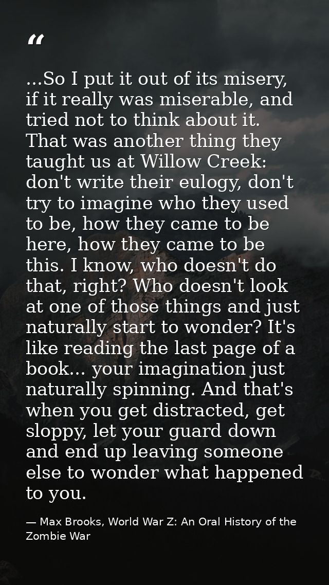...So I put it out of its misery, if it really was miserable, and tried not to think about it. That was another thing th — Max Brooks, World War Z: An Oral History of the Zombie War