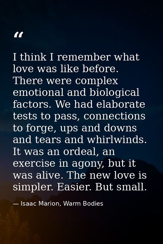 I think I remember what love was like before. There were complex emotional and biological factors. We had elaborate test — Isaac Marion, Warm Bodies
