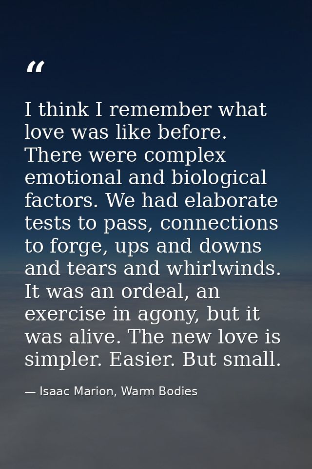 I think I remember what love was like before. There were complex emotional and biological factors. We had elaborate test — Isaac Marion, Warm Bodies
