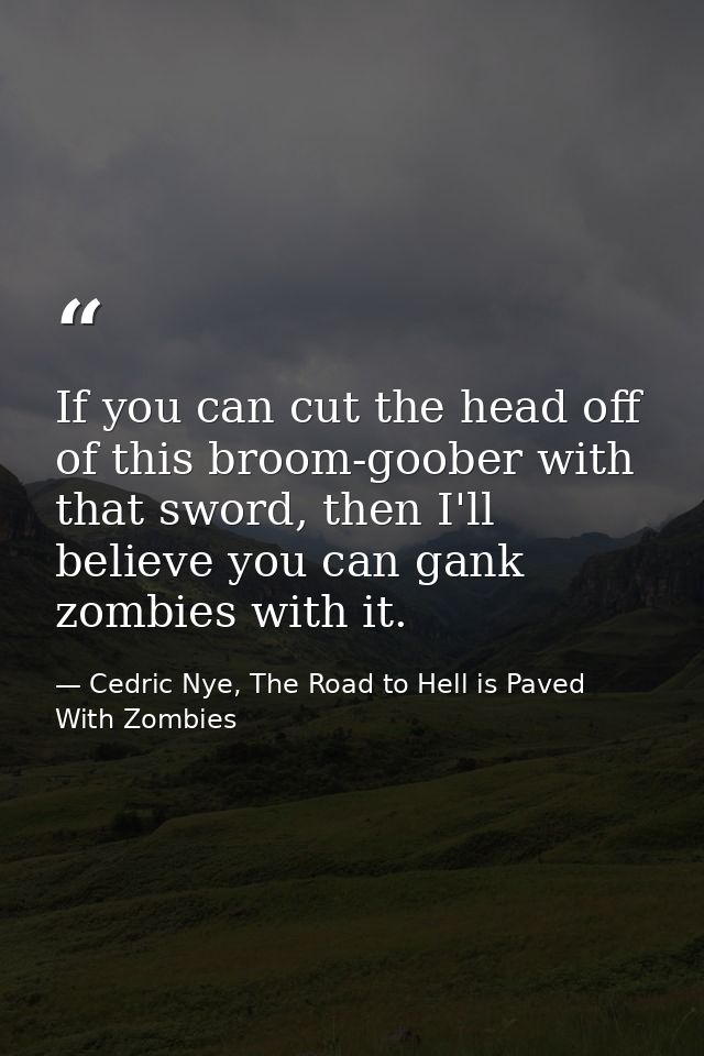 If you can cut the head off of this broom-goober with that sword, then I'll believe you can gank zombies with it. — Cedric Nye, The Road to Hell is Paved With Zombies