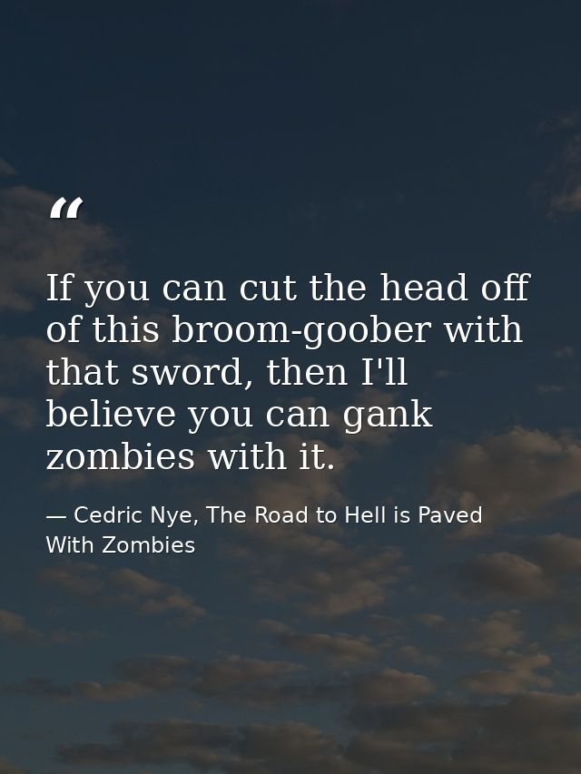 If you can cut the head off of this broom-goober with that sword, then I'll believe you can gank zombies with it. — Cedric Nye, The Road to Hell is Paved With Zombies