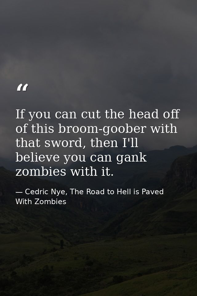 If you can cut the head off of this broom-goober with that sword, then I'll believe you can gank zombies with it. — Cedric Nye, The Road to Hell is Paved With Zombies