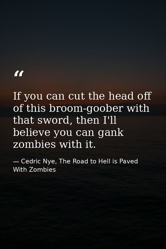 If you can cut the head off of this broom-goober with that sword, then I'll believe you can gank zombies with it. — Cedric Nye, The Road to Hell is Paved With Zombies