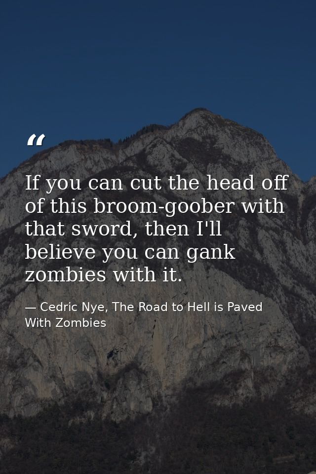 If you can cut the head off of this broom-goober with that sword, then I'll believe you can gank zombies with it. — Cedric Nye, The Road to Hell is Paved With Zombies