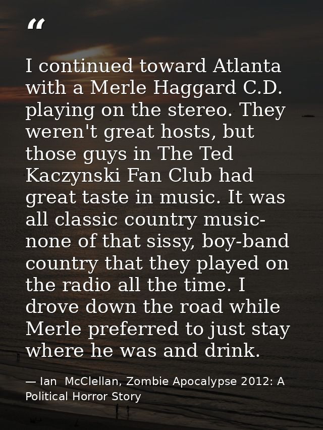 I continued toward Atlanta with a Merle Haggard C.D. playing on the stereo. They weren't great hosts, but those guys in  — Ian  McClellan, Zombie Apocalypse 2012: A Political Horror Story