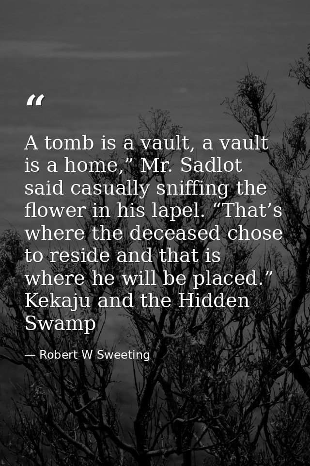 A tomb is a vault, a vault is a home,” Mr. Sadlot said casually sniffing the flower in his lapel. “That’s where the dece — Robert W Sweeting