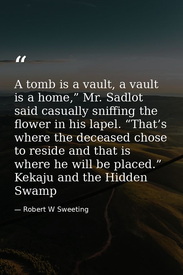 A tomb is a vault, a vault is a home,” Mr. Sadlot said casually sniffing the flower in his lapel. “That’s where the dece — Robert W Sweeting