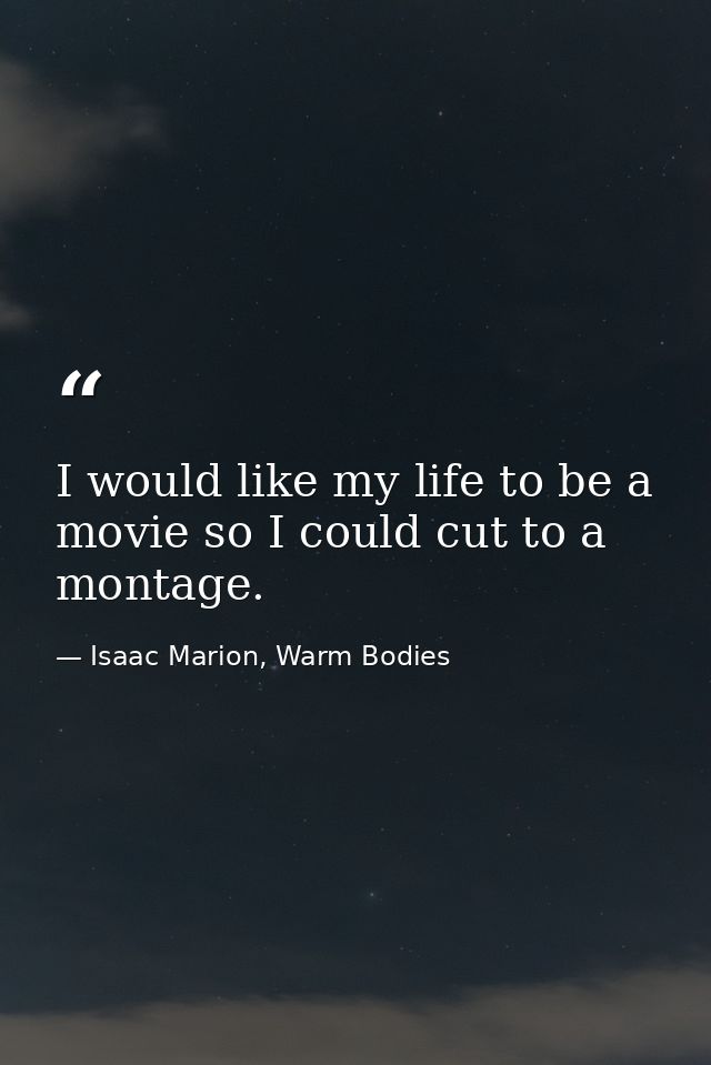 I would like my life to be a movie so I could cut to a montage. — Isaac Marion, Warm Bodies