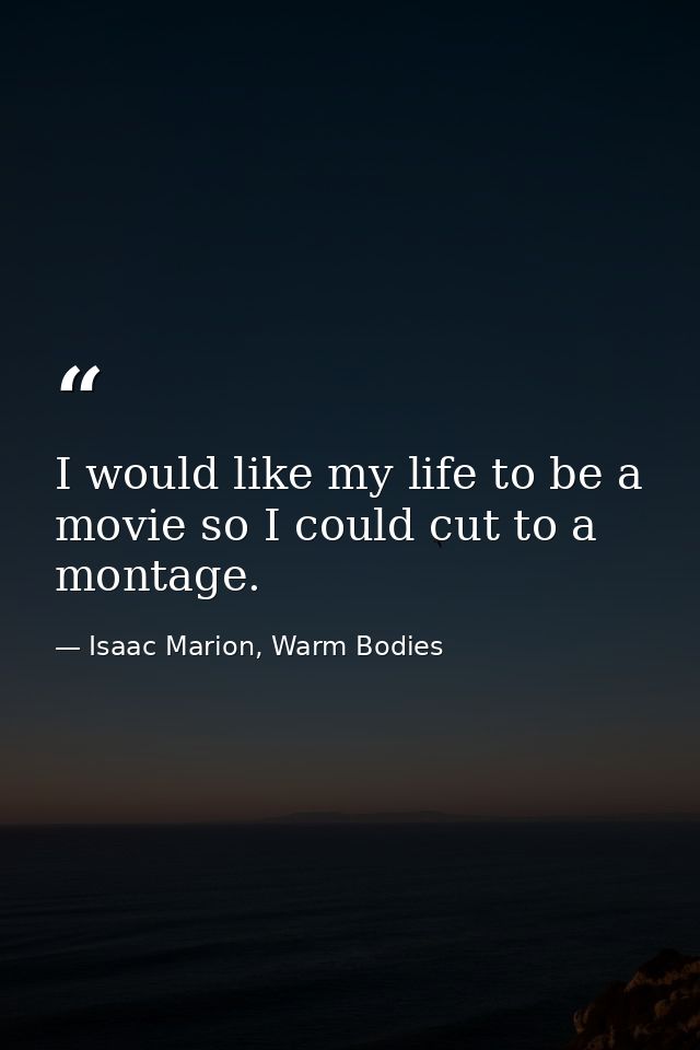 I would like my life to be a movie so I could cut to a montage. — Isaac Marion, Warm Bodies