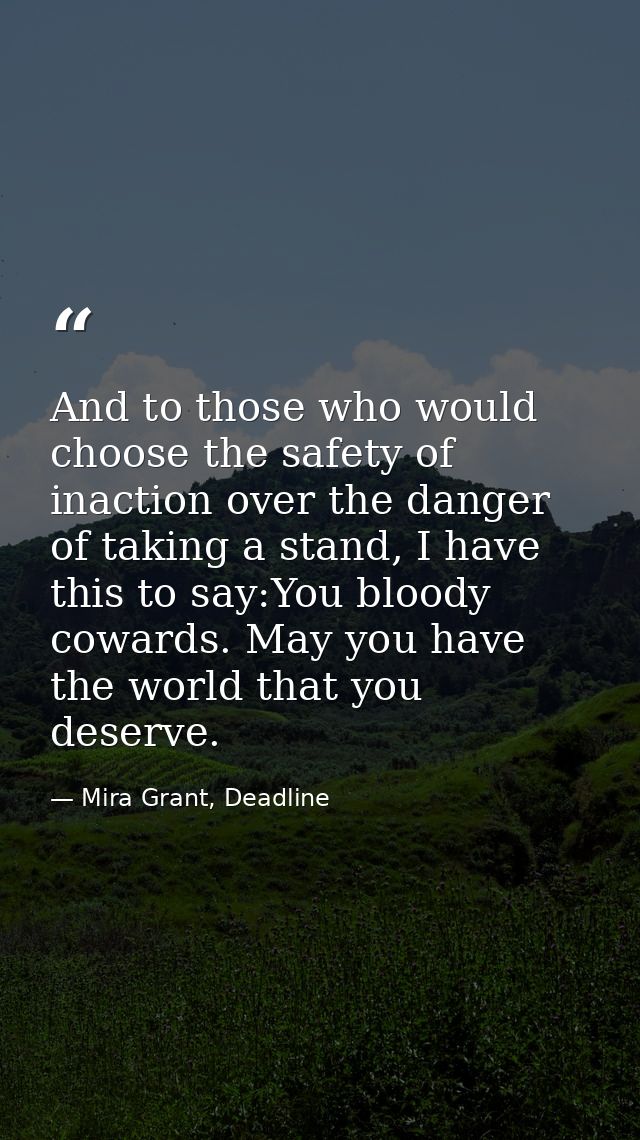 And to those who would choose the safety of inaction over the danger of taking a stand, I have this to say:You bloody co — Mira Grant, Deadline