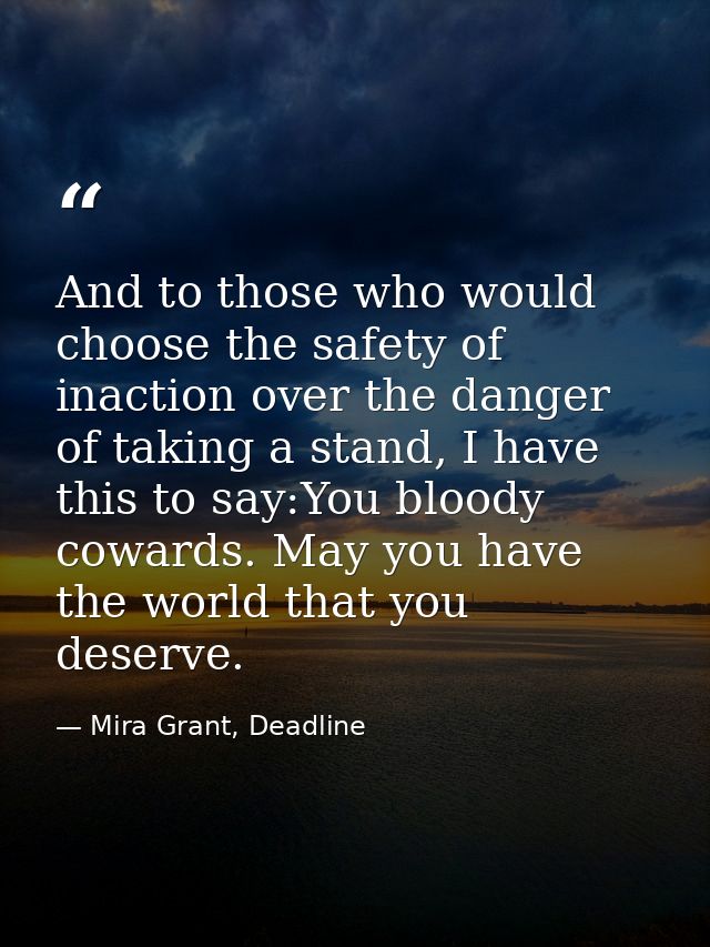 And to those who would choose the safety of inaction over the danger of taking a stand, I have this to say:You bloody co — Mira Grant, Deadline