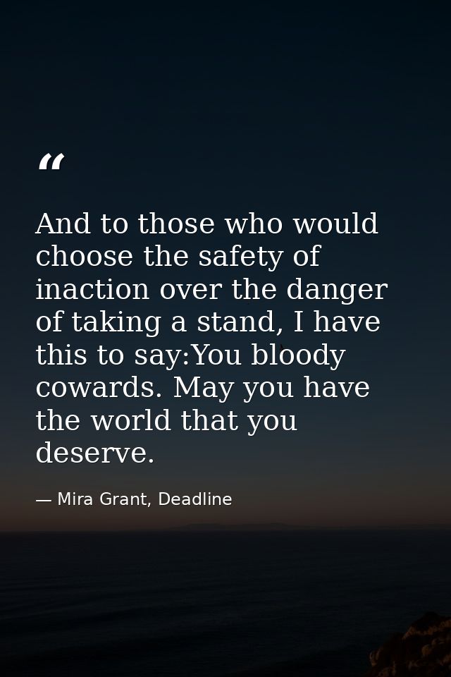 And to those who would choose the safety of inaction over the danger of taking a stand, I have this to say:You bloody co — Mira Grant, Deadline