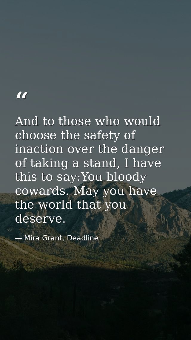 And to those who would choose the safety of inaction over the danger of taking a stand, I have this to say:You bloody co — Mira Grant, Deadline